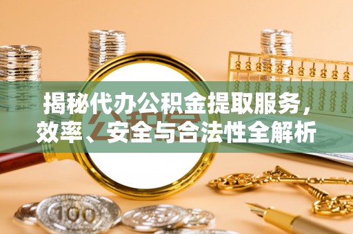 靖江揭秘代办公积金提取服务，效率、安全与合法性全解析