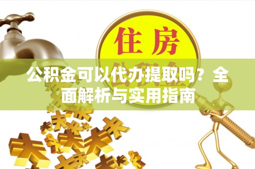 靖江公积金可以代办提取吗？全面解析与实用指南
