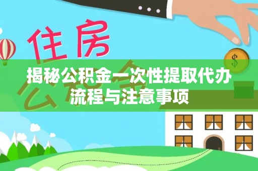 靖江揭秘公积金一次性提取代办流程与注意事项