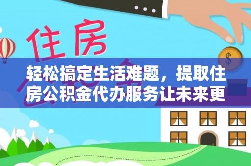 靖江轻松搞定生活难题，提取住房公积金代办服务让未来更安心