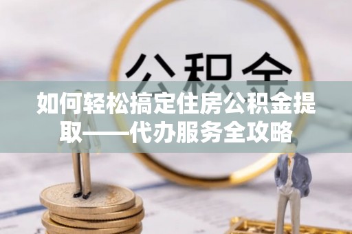 靖江如何轻松搞定住房公积金提取——代办服务全攻略