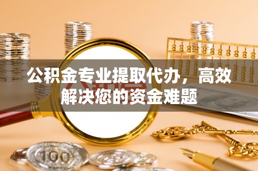 靖江公积金专业提取代办，高效解决您的资金难题