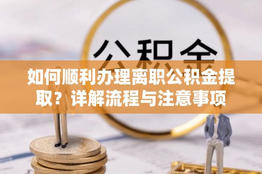 靖江如何顺利办理离职公积金提取？详解流程与注意事项