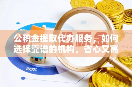 靖江公积金提取代办服务，如何选择靠谱的机构，省心又高效