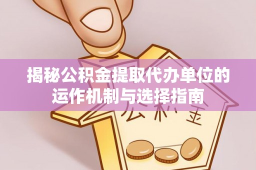 靖江揭秘公积金提取代办单位的运作机制与选择指南