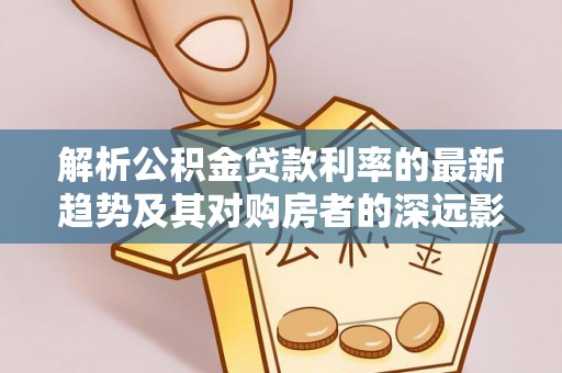靖江解析公积金贷款利率的最新趋势及其对购房者的深远影响