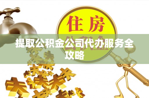 靖江提取公积金公司代办服务全攻略