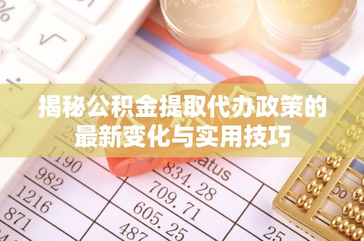 靖江揭秘公积金提取代办政策的最新变化与实用技巧