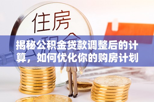靖江揭秘公积金贷款调整后的计算，如何优化你的购房计划