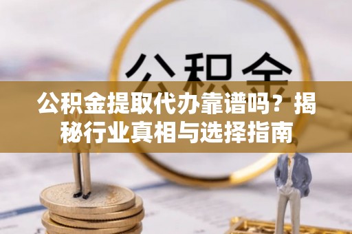 靖江公积金提取代办靠谱吗？揭秘行业真相与选择指南