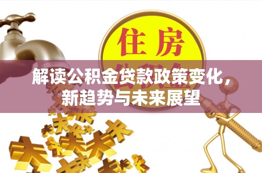 靖江解读公积金贷款政策变化，新趋势与未来展望