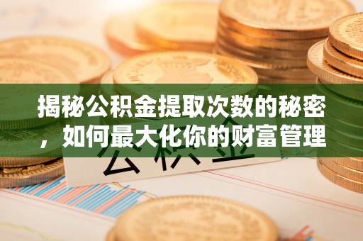 靖江揭秘公积金提取次数的秘密，如何最大化你的财富管理