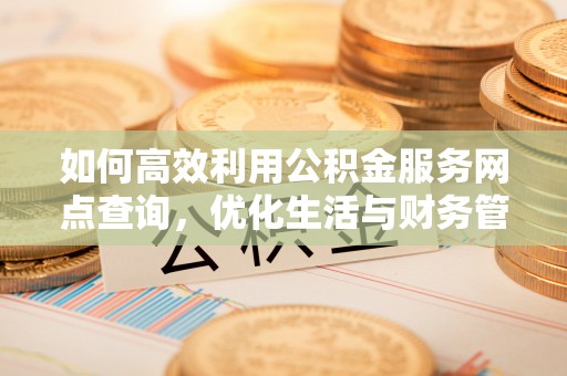 靖江如何高效利用公积金服务网点查询，优化生活与财务管理