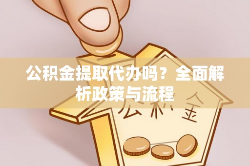 靖江公积金提取代办吗？全面解析政策与流程