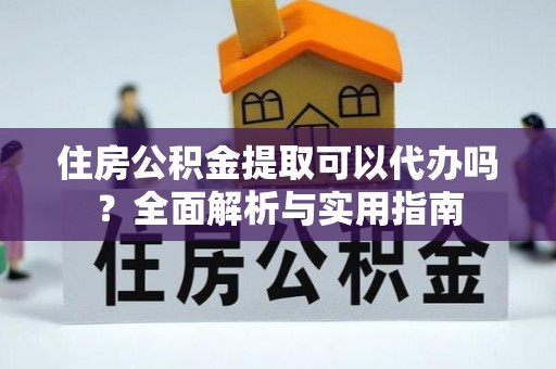 靖江住房公积金提取可以代办吗？全面解析与实用指南