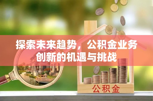 靖江探索未来趋势，公积金业务创新的机遇与挑战