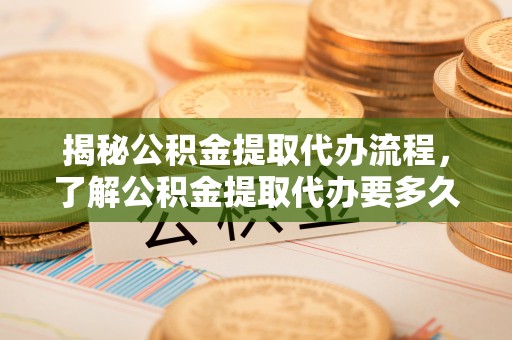 靖江揭秘公积金提取代办流程，了解公积金提取代办要多久的关键因素