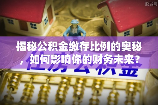 靖江揭秘公积金缴存比例的奥秘，如何影响你的财务未来？
