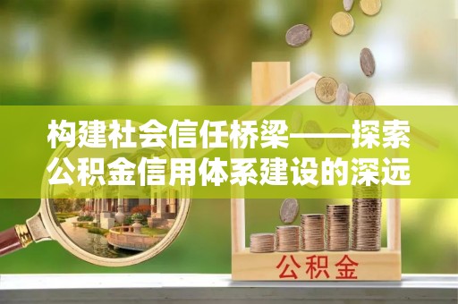 靖江构建社会信任桥梁——探索公积金信用体系建设的深远意义