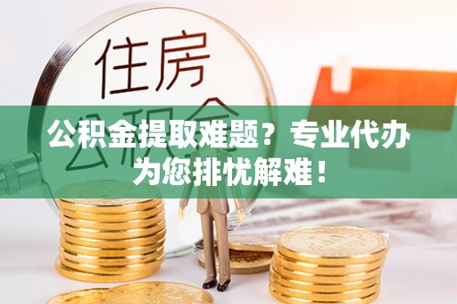 靖江公积金提取难题？专业代办为您排忧解难！