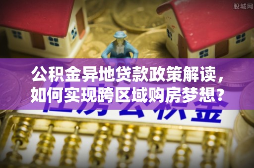 靖江公积金异地贷款政策解读，如何实现跨区域购房梦想？