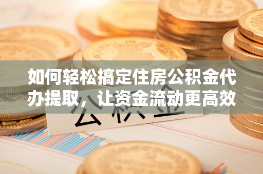 靖江如何轻松搞定住房公积金代办提取，让资金流动更高效