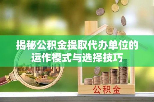 靖江揭秘公积金提取代办单位的运作模式与选择技巧
