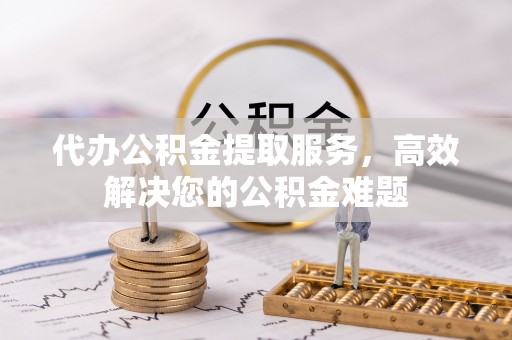 靖江代办公积金提取服务，高效解决您的公积金难题