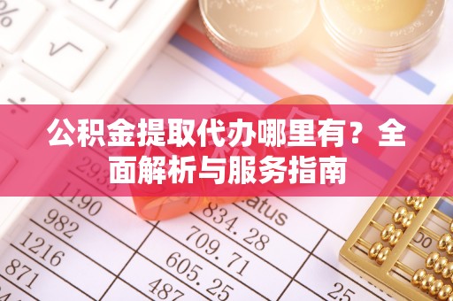 靖江公积金提取代办哪里有？全面解析与服务指南