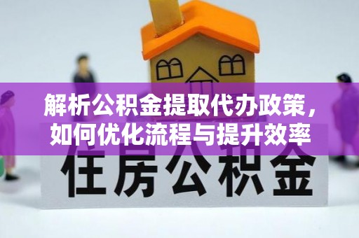 靖江解析公积金提取代办政策，如何优化流程与提升效率