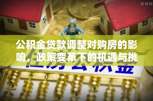 靖江公积金贷款调整对购房的影响，政策变革下的机遇与挑战