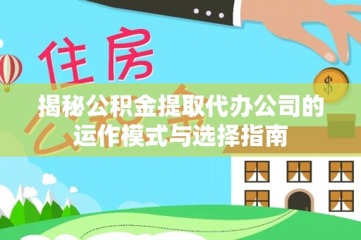 靖江揭秘公积金提取代办公司的运作模式与选择指南