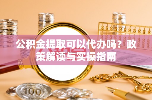 靖江公积金提取可以代办吗？政策解读与实操指南