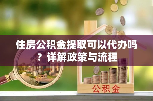 靖江住房公积金提取可以代办吗？详解政策与流程