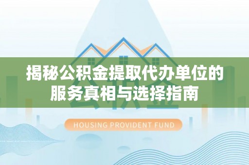 靖江揭秘公积金提取代办单位的服务真相与选择指南