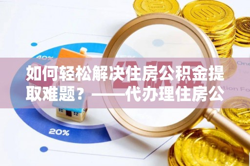靖江如何轻松解决住房公积金提取难题？——代办理住房公积金提取服务解析