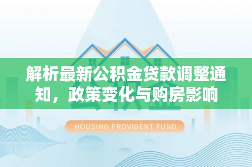 靖江解析最新公积金贷款调整通知，政策变化与购房影响