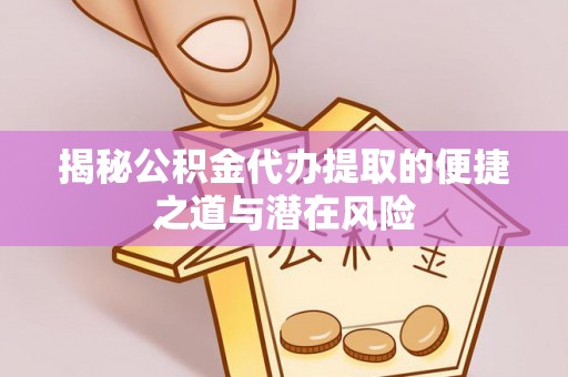 靖江揭秘公积金代办提取的便捷之道与潜在风险
