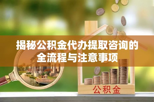 靖江揭秘公积金代办提取咨询的全流程与注意事项