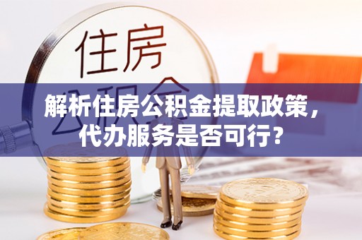 靖江解析住房公积金提取政策，代办服务是否可行？