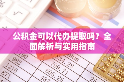 靖江公积金可以代办提取吗？全面解析与实用指南