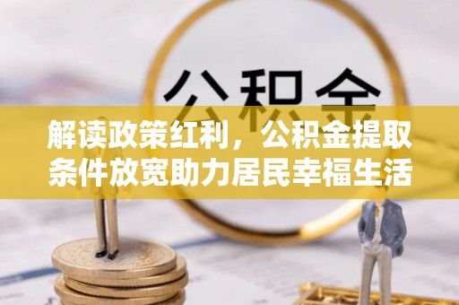 靖江解读政策红利，公积金提取条件放宽助力居民幸福生活