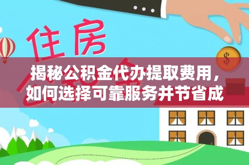 靖江揭秘公积金代办提取费用，如何选择可靠服务并节省成本