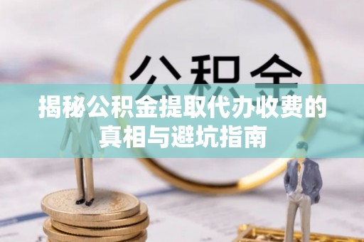 靖江揭秘公积金提取代办收费的真相与避坑指南