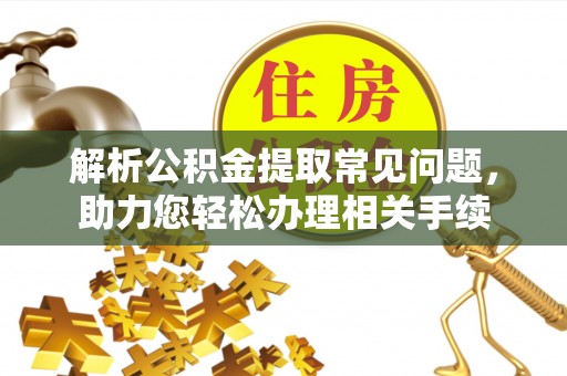 靖江解析公积金提取常见问题，助力您轻松办理相关手续
