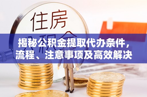 靖江揭秘公积金提取代办条件，流程、注意事项及高效解决方案