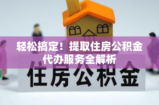 靖江轻松搞定！提取住房公积金代办服务全解析