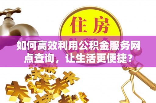 靖江如何高效利用公积金服务网点查询，让生活更便捷？