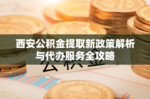 靖江西安公积金提取新政策解析与代办服务全攻略