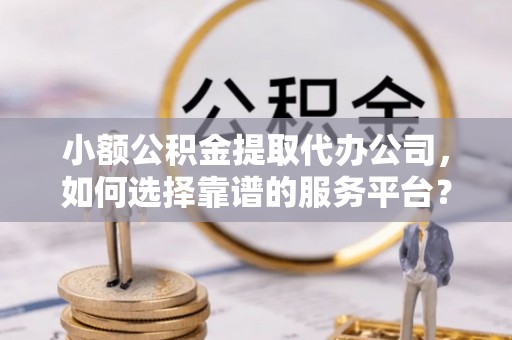 靖江小额公积金提取代办公司，如何选择靠谱的服务平台？